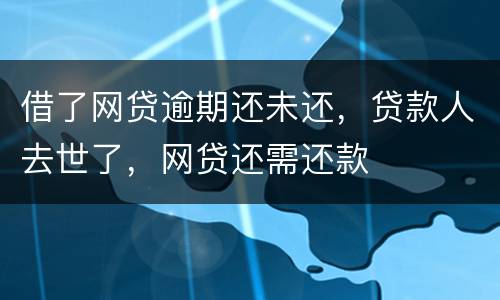 借了网贷逾期还未还，贷款人去世了，网贷还需还款