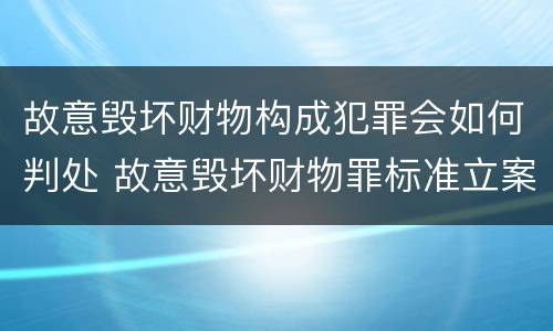 故意毁坏财物构成犯罪会如何判处 故意毁坏财物罪标准立案