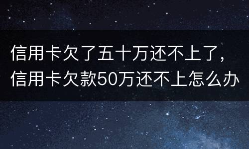 信用卡欠了五十万还不上了，信用卡欠款50万还不上怎么办