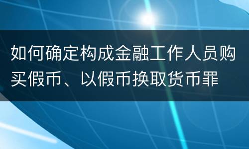 如何确定构成金融工作人员购买假币、以假币换取货币罪