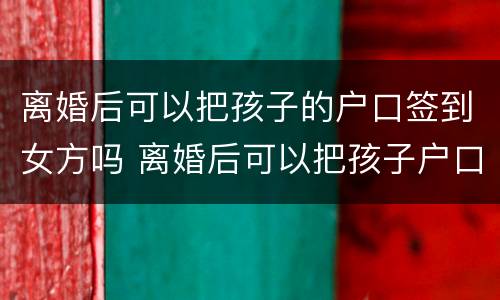 离婚后可以把孩子的户口签到女方吗 离婚后可以把孩子户口跟随母亲吗