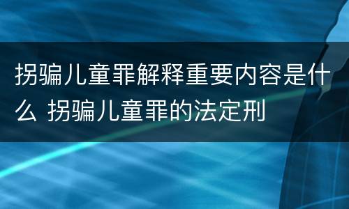 拐骗儿童罪解释重要内容是什么 拐骗儿童罪的法定刑
