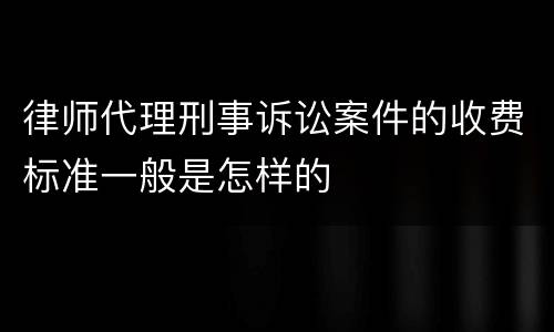 律师代理刑事诉讼案件的收费标准一般是怎样的