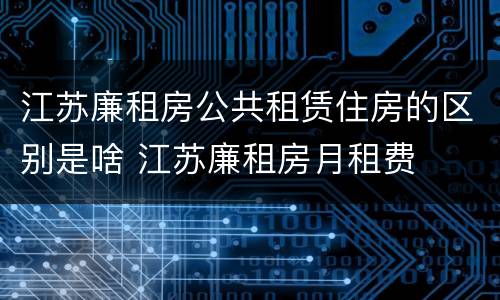 江苏廉租房公共租赁住房的区别是啥 江苏廉租房月租费