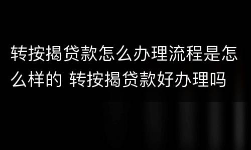 转按揭贷款怎么办理流程是怎么样的 转按揭贷款好办理吗