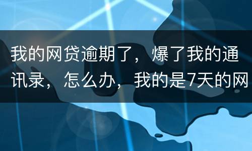 我的网贷逾期了，爆了我的通讯录，怎么办，我的是7天的网贷
