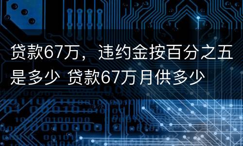 贷款67万，违约金按百分之五是多少 贷款67万月供多少