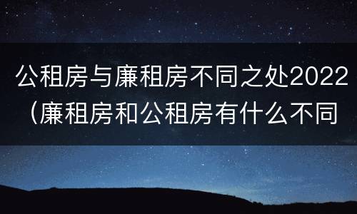 公租房与廉租房不同之处2022（廉租房和公租房有什么不同）