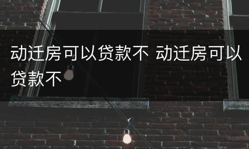 动迁房可以贷款不 动迁房可以贷款不