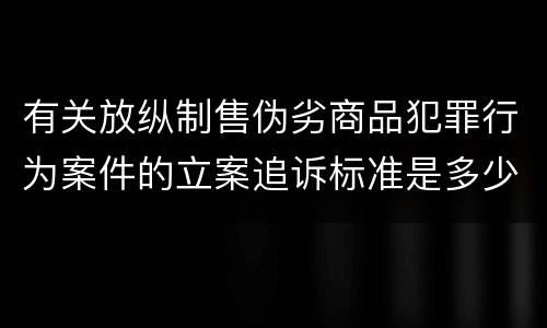 有关放纵制售伪劣商品犯罪行为案件的立案追诉标准是多少