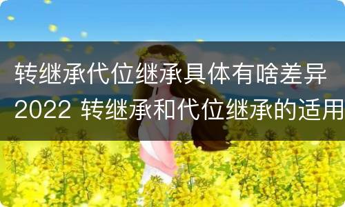 转继承代位继承具体有啥差异2022 转继承和代位继承的适用范围