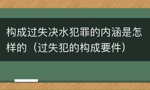 构成过失决水犯罪的内涵是怎样的（过失犯的构成要件）