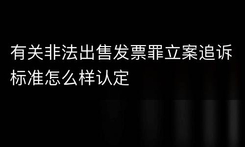 有关非法出售发票罪立案追诉标准怎么样认定