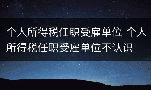 个人所得税任职受雇单位 个人所得税任职受雇单位不认识
