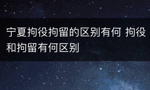 宁夏拘役拘留的区别有何 拘役和拘留有何区别