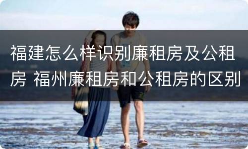福建怎么样识别廉租房及公租房 福州廉租房和公租房的区别