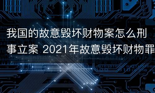 我国的故意毁坏财物案怎么刑事立案 2021年故意毁坏财物罪