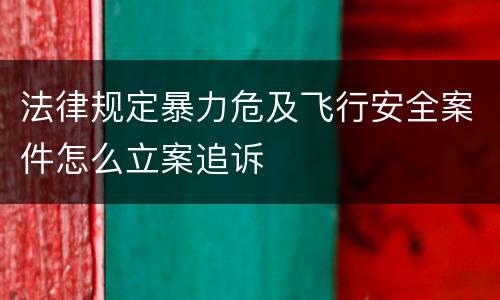 法律规定暴力危及飞行安全案件怎么立案追诉