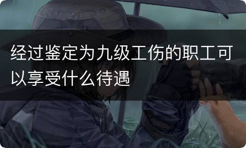 经过鉴定为九级工伤的职工可以享受什么待遇
