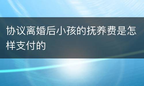协议离婚后小孩的抚养费是怎样支付的