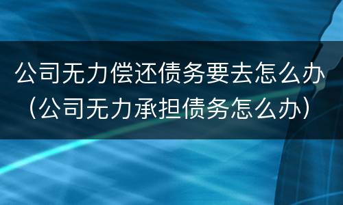 公司无力偿还债务要去怎么办（公司无力承担债务怎么办）