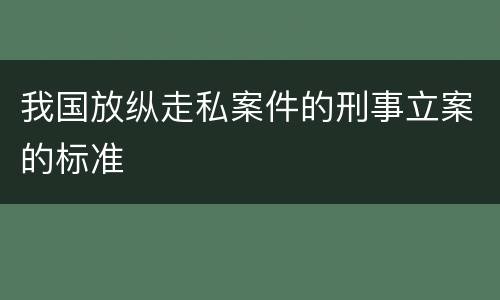 我国放纵走私案件的刑事立案的标准