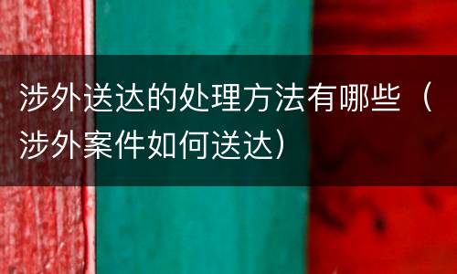 涉外送达的处理方法有哪些（涉外案件如何送达）