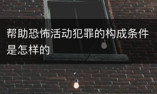 帮助恐怖活动犯罪的构成条件是怎样的