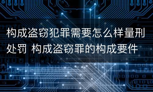 构成盗窃犯罪需要怎么样量刑处罚 构成盗窃罪的构成要件