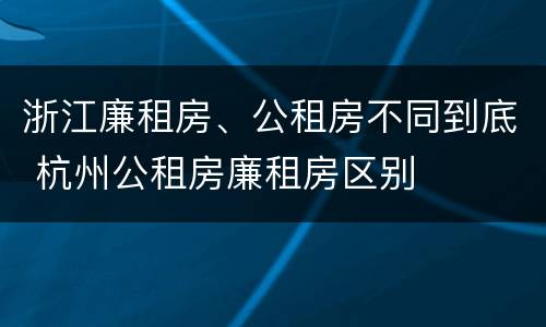浙江廉租房、公租房不同到底 杭州公租房廉租房区别