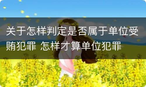 关于怎样判定是否属于单位受贿犯罪 怎样才算单位犯罪