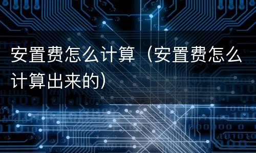 安置费怎么计算（安置费怎么计算出来的）