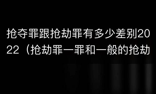 抢夺罪跟抢劫罪有多少差别2022（抢劫罪一罪和一般的抢劫罪）