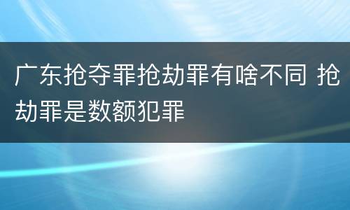 广东抢夺罪抢劫罪有啥不同 抢劫罪是数额犯罪