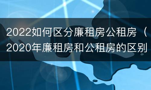 2022如何区分廉租房公租房（2020年廉租房和公租房的区别）