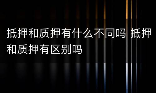抵押和质押有什么不同吗 抵押和质押有区别吗