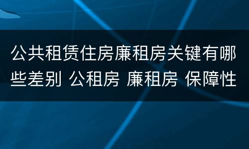 公共租赁住房廉租房关键有哪些差别 公租房 廉租房 保障性住房区别