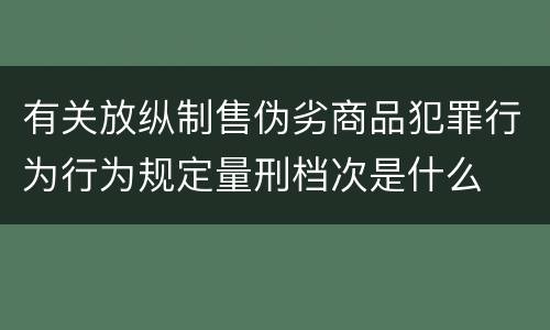 有关放纵制售伪劣商品犯罪行为行为规定量刑档次是什么