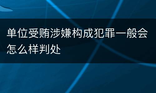 单位受贿涉嫌构成犯罪一般会怎么样判处