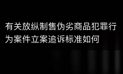有关放纵制售伪劣商品犯罪行为案件立案追诉标准如何