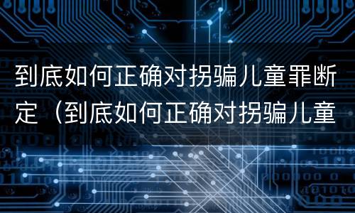 到底如何正确对拐骗儿童罪断定（到底如何正确对拐骗儿童罪断定行为）