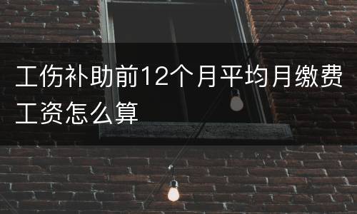 工伤补助前12个月平均月缴费工资怎么算