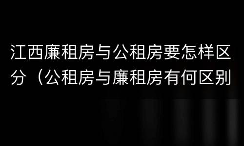 江西廉租房与公租房要怎样区分（公租房与廉租房有何区别）