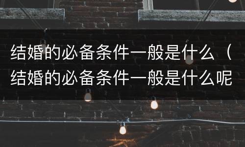 结婚的必备条件一般是什么（结婚的必备条件一般是什么呢）