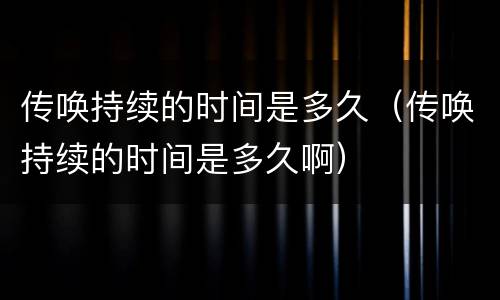 传唤持续的时间是多久（传唤持续的时间是多久啊）