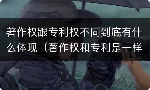 著作权跟专利权不同到底有什么体现（著作权和专利是一样的吗）