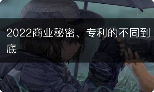 2022商业秘密、专利的不同到底
