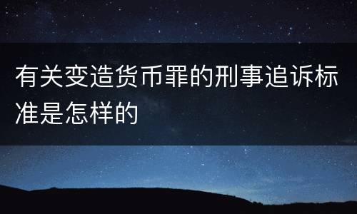 有关变造货币罪的刑事追诉标准是怎样的