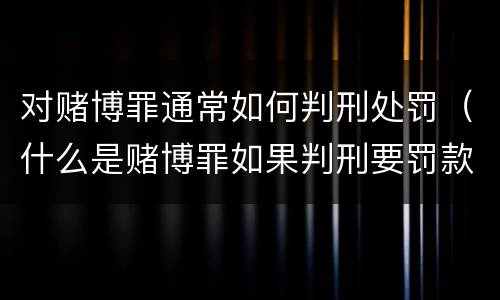 对赌博罪通常如何判刑处罚（什么是赌博罪如果判刑要罚款多少?）