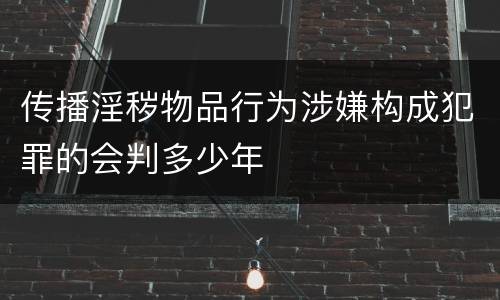 传播淫秽物品行为涉嫌构成犯罪的会判多少年
